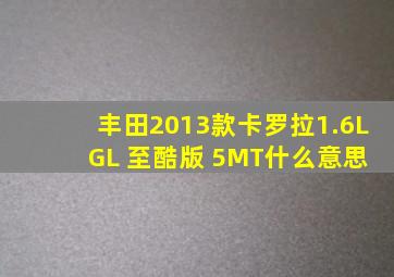 丰田2013款卡罗拉1.6L GL 至酷版 5MT什么意思